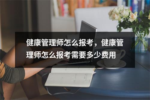 健康管理师怎么报考，健康管理师怎么报考需要多少费用