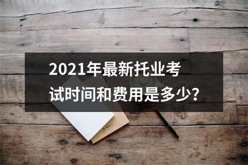 2021年最新托业考试时间和费用是多少?