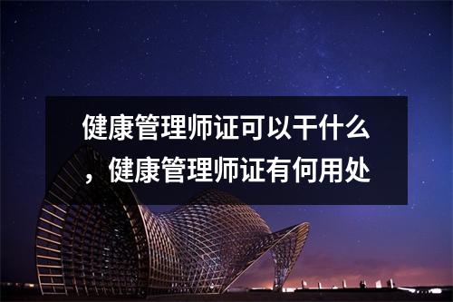 健康管理师证可以干什么，健康管理师证有何用处