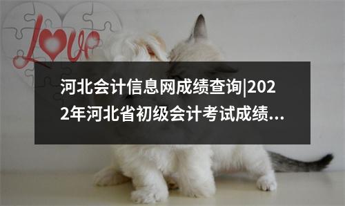 河北会计信息网成绩查询|2022年河北省初级会计考试成绩查询时间及查询入口:8月30日前公布