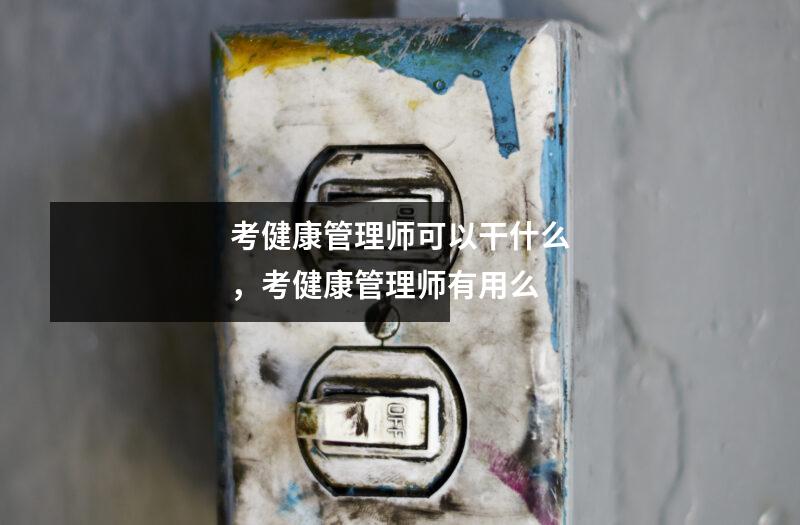 考健康管理师可以干什么，考健康管理师有用么
