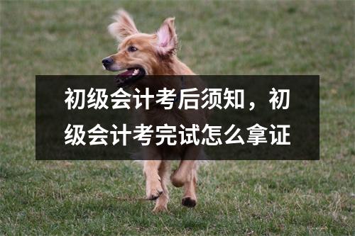 初级会计考后须知，初级会计考完试怎么拿证