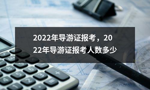 2022年导游证报考，2022年导游证报考人数多少