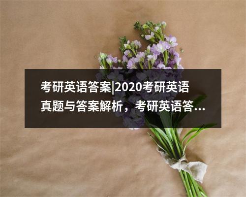 考研英语答案|2020考研英语真题与答案解析，考研英语答案2021答案