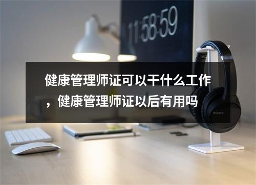 健康管理师证可以干什么工作，健康管理师证以后有用吗