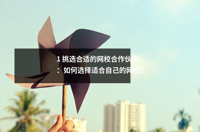 1 挑选合适的网校合作伙伴：如何选择适合自己的网校？