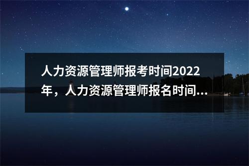 人力资源管理师报考时间2022年，人力资源管理师报名时间和考试时间