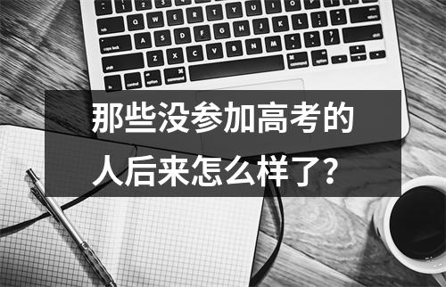 那些没参加高考的人后来怎么样了?