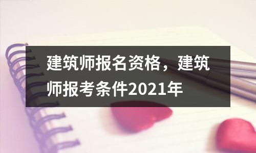 建筑师报名资格,建筑师报考条件2021年