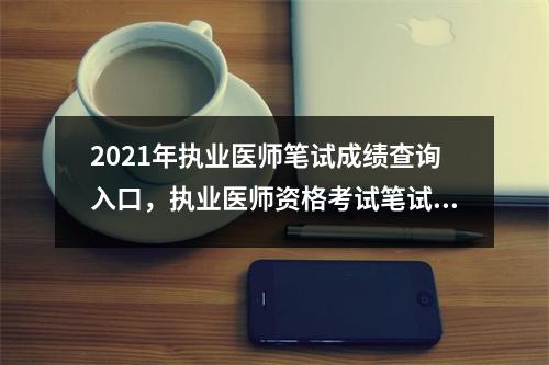 2021年执业医师笔试成绩查询入口，执业医师资格考试笔试成绩查询时间