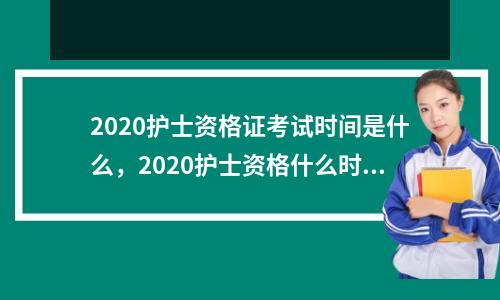 2020护士资格证考试时间是什么,2020护士资格什么时候考试