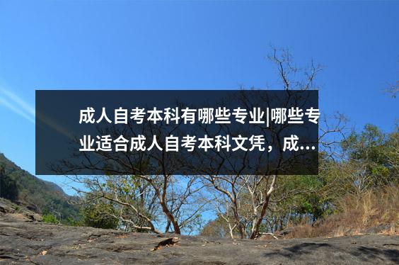 成人自考本科有哪些专业|哪些专业适合成人自考本科文凭,成人自考本科哪些专业比较好