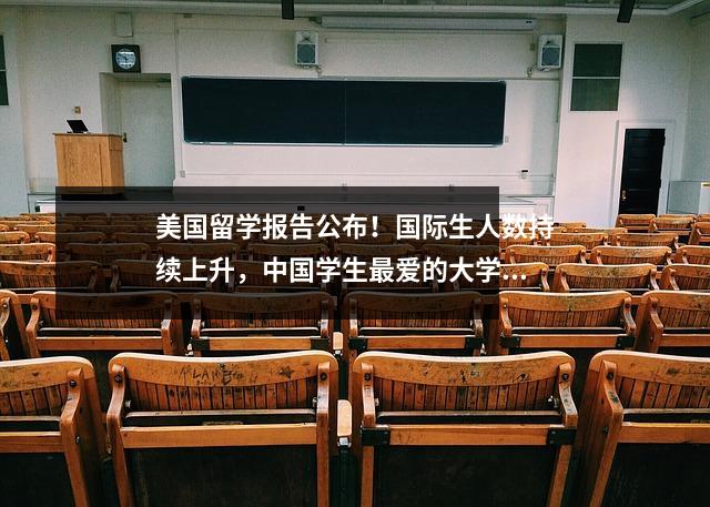 美国留学报告公布!国际生人数持续上升,中国学生最爱的大学是…
