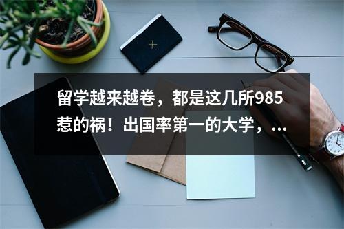 留学越来越卷,都是这几所985惹的祸!出国率第一的大学,你绝对想不到…