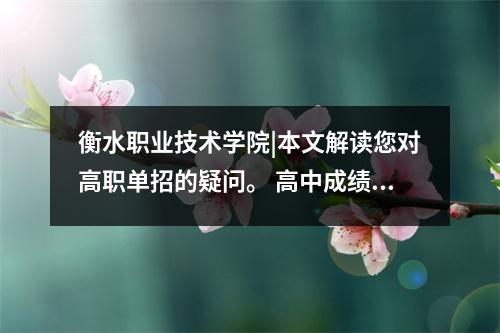 衡水职业技术学院|本文解读您对高职单招的疑问。 高中成绩差的孩子需要知道