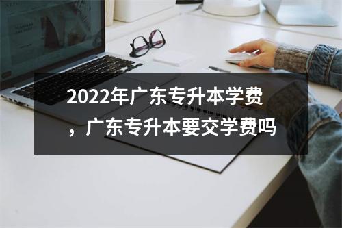 2022年广东专升本学费,广东专升本要交学费吗