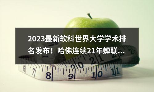 2023最新软科世界大学学术排名发布！哈佛连续21年蝉联全球第一！