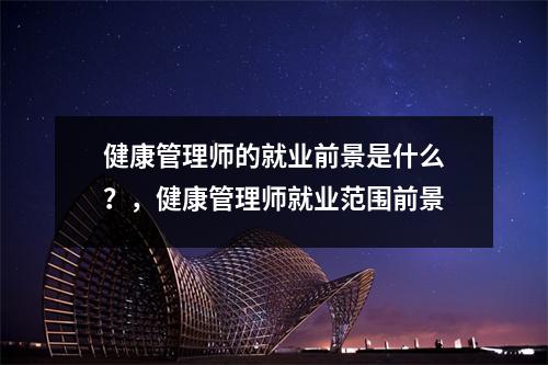 健康管理师的就业前景是什么？，健康管理师就业范围前景