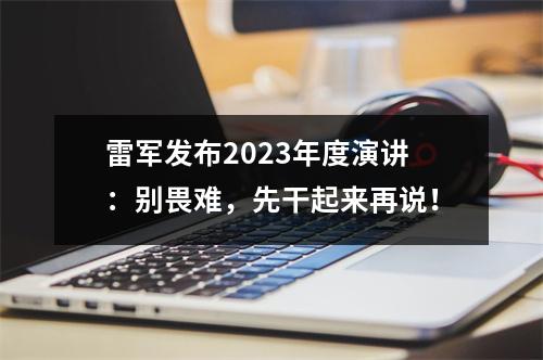 雷军发布2023年度演讲：别畏难，先干起来再说！