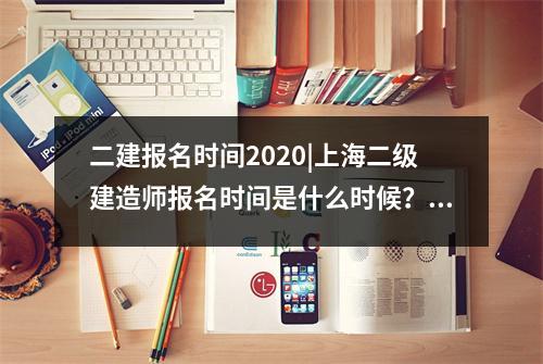 二建报名时间2020|上海二级建造师报名时间是什么时候?,上海2022年二建报名时间
