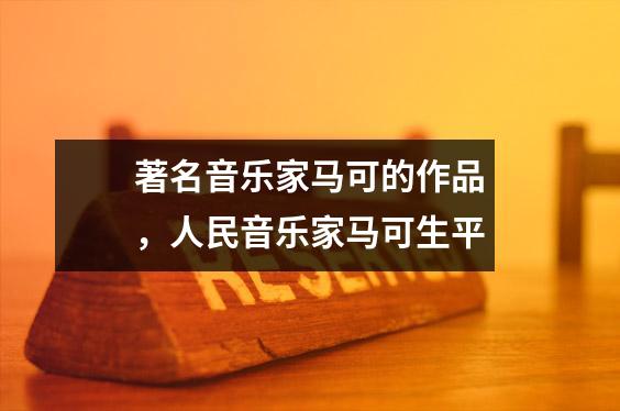 著名音乐家马可的作品,人民音乐家马可生平