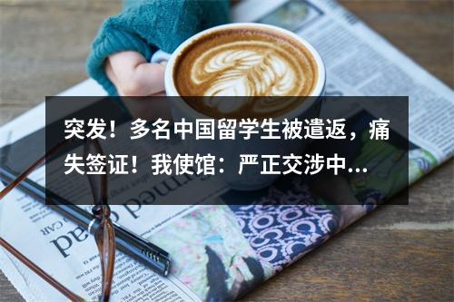 突发!多名中国留学生被遣返,痛失签证!我使馆:严正交涉中!出入境一定要注意这些…