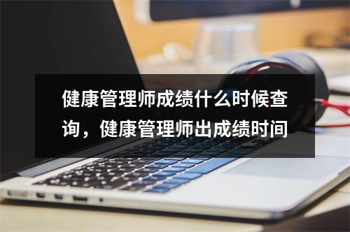 健康管理师成绩什么时候查询，健康管理师出成绩时间
