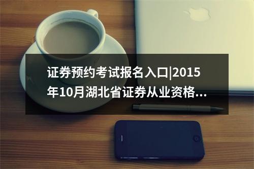 证券预约考试报名入口|2015年10月湖北省证券从业资格考试报名入口