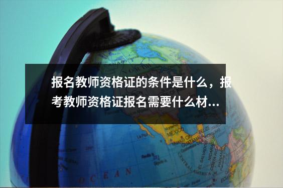 报名教师资格证的条件是什么,报考教师资格证报名需要什么材料
