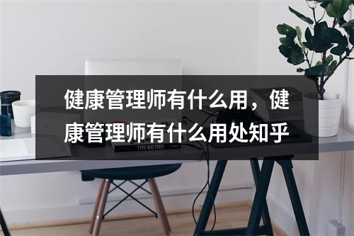 健康管理师有什么用，健康管理师有什么用处知乎