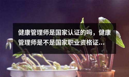 健康管理师是国家认证的吗，健康管理师是不是国家职业资格证书