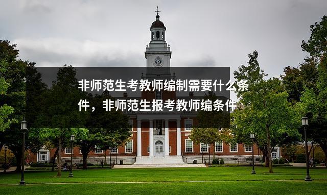 非师范生考教师编制需要什么条件,非师范生报考教师编条件