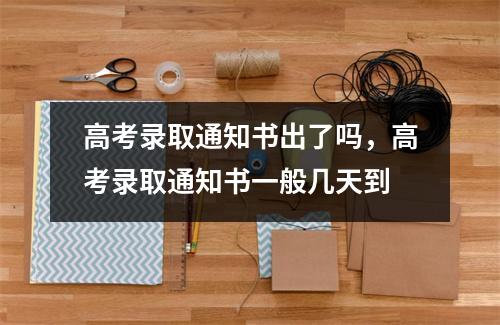 高考录取通知书出了吗，高考录取通知书一般几天到