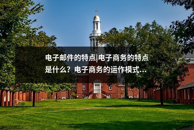 电子邮件的特点|电子商务的特点是什么？电子商务的运作模式及特点，电子邮件特点和功能