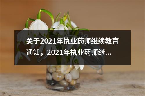 关于2021年执业药师继续教育通知,2021年执业药师继续教育时间