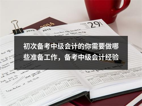 初次备考中级会计的你需要做哪些准备工作,备考中级会计经验