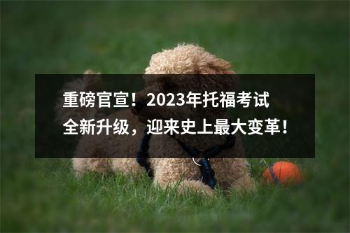 重磅官宣！2023年托福考试全新升级，迎来史上最大变革！