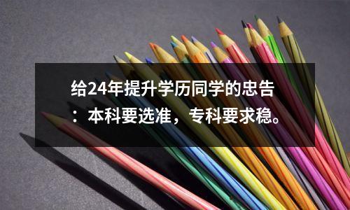 给24年提升学历同学的忠告:本科要选准,专科要求稳。