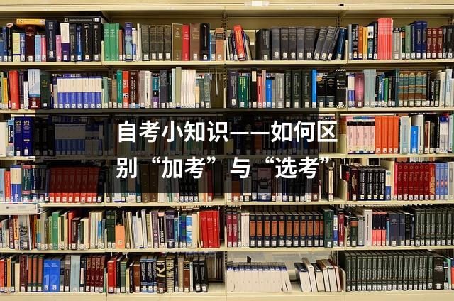 自考小知识——如何区别“加考”与“选考”