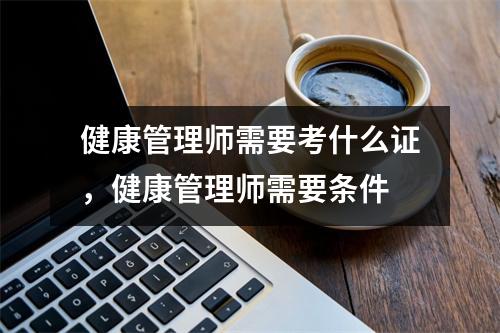 健康管理师需要考什么证，健康管理师需要条件