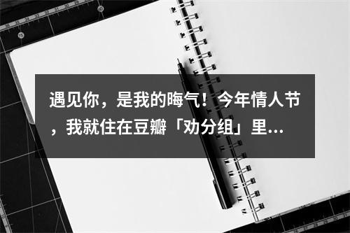 遇见你，是我的晦气！今年情人节，我就住在豆瓣「劝分组」里了！