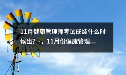 11月健康管理师考试成绩什么时候出？-，11月份健康管理师报名时间
