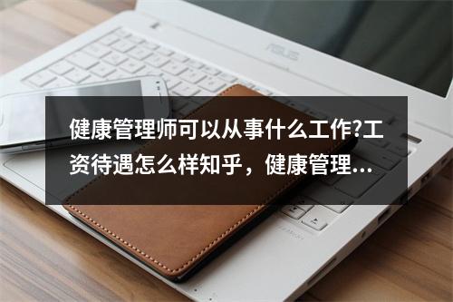健康管理师可以从事什么工作?工资待遇怎么样知乎，健康管理师工资高吗 好从业吗