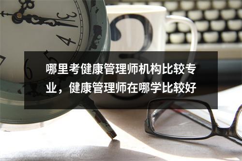 哪里考健康管理师机构比较专业，健康管理师在哪学比较好