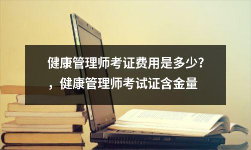 健康管理师考证费用是多少?，健康管理师考试证含金量