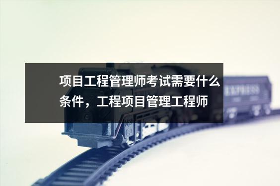项目工程管理师考试需要什么条件，工程项目管理工程师