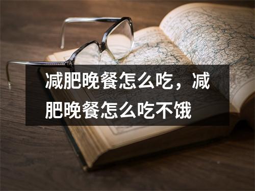 减肥晚餐怎么吃，减肥晚餐怎么吃不饿