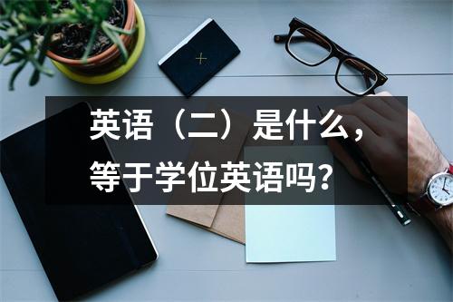 英语（二）是什么，等于学位英语吗？
