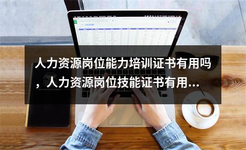 人力资源岗位能力培训证书有用吗，人力资源岗位技能证书有用吗
