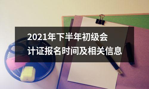 2021年下半年初级会计证报名时间及相关信息
